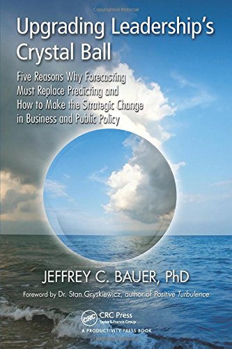 Upgrading Leadership's Crystal Ball: Five Reasons Why Forecasting Must Replace Predicting and How to Make the Strategic Change in Business and Public Policy