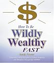 How to Be Wildly Wealthy FAST: A Powerful Step-by-Step Guide to Attract Prosperity and Abundance into Your Life Today!