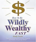 How to Be Wildly Wealthy FAST: A Powerful Step-by-Step Guide to Attract Prosperity and Abundance into Your Life Today!