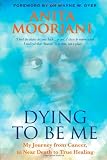Dying to Be Me: My Journey from Cancer, to Near Death, to True Healing