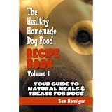 The Healthy Homemade Dog Food Recipe Book: Your Guide To Natural Meals For Dogs, Homemade Dog Treats And Exactly How To Feed A Dog