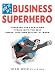 Search : How to Be a Business Superhero: Prepare for Everything, Train with the Best, Make your Own Destiny at Work