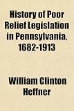 History of Poor Relief Legislation in Pennsylvania, 1682-1913