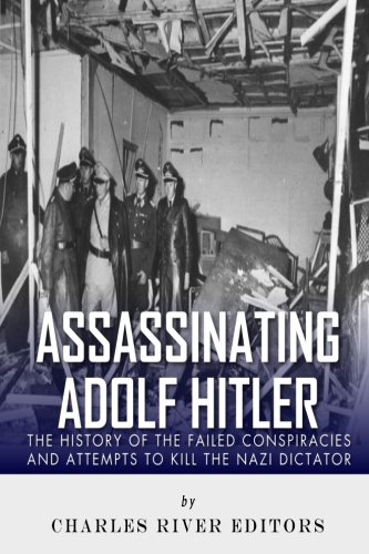 Assassinating Adolf Hitler: The History of the Failed Conspiracies and Attempts to Kill the Nazi Dictator, by Charles River Editors