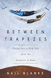 Between Trapezes: Flying into a New Life with the Greatest of Ease