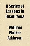 A Series of Lessons in Gnani Yoga