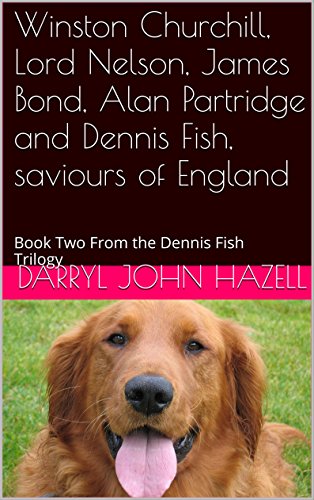 Winston Churchill, Lord Nelson, James Bond, Alan Partridge and Dennis Fish, saviours of England: Book Two From the Dennis Fish Trilogy