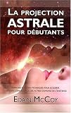 La projection astrale pour d�butants : Apprenez plusieurs techniques pour acqu�rir une vaste connaissance des autres domaines de l'existence