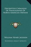 Descriptive Catalogue of Photographs of North American Indians