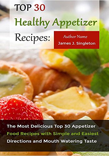 Top 30 Healthy Appetizer Recipes: The Most Delicious Top 30 Appetizer Food Recipes with Simple and Easiest Directions and Mouth Watering Taste