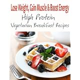 Lose Weight, Gain Muscle & Boost Energy - High Protein Vegetarian Breakfast Recipes (Breakfast Edition)