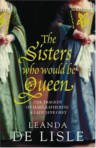 The Sisters Who Would be Queen: The Tragedy of Mary, Katherine and Lady Jane Grey