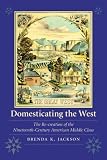 Domesticating the West: The Re-creation of the Nineteenth-Century American Middle Class (Women in the West)