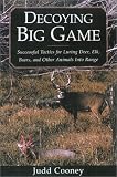 Decoying Big Game: Successful Tactics for Luring Deer, Elk, Bears, and Other Animals into Range