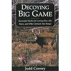 Decoying Big Game: Successful Tactics for Luring Deer, Elk, Bears, and Other Animals into Range by Judd Cooney