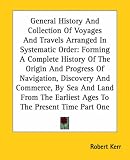 More details of book titled: General History And Collection Of Voyages And Travels Arranged In Systematic Order: Forming A Complete History Of The Origin And Progress Of Navigation, ... Earliest Ages To The Present Time Part One