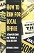 How to Run for Local Office : A Complete, Step-By-Step Guide that Will Take You Through the Entire Process of Running and Winning a Local Election