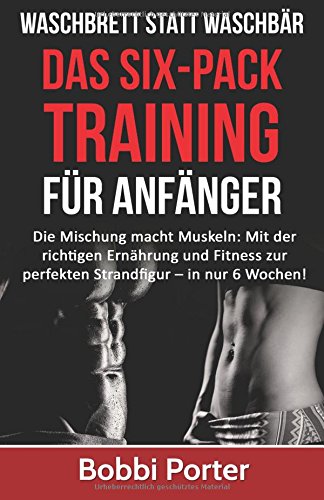 Waschbrett statt Waschbär: Das Six-Pack-Training für Anfänger: Die Mischung macht Muskeln: Mit der richtigen Ernährung und Fitness zur perfekten ... Fit, Muskeln, ohne Gerte) (German Edition)