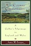 All Courses Great And Small: A Golfer's Pilgrimage to England and Wales