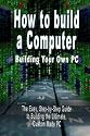 How to build a Computer: Building Your Own PC - The Easy, Step-by-Step Guide to Building the Ultimate, Custom Made PC