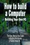 How to build a Computer: Building Your Own PC - The Easy, Step-by-Step Guide to Building the Ultimate, Custom Made PC