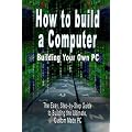 How to Build a Computer: Building Your Own PC - The Easy, Step-by-Step Guide to Building the Ultimate, Custom Made PC