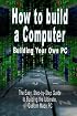 How to build a Computer: Building Your Own PC - The Easy, Step-by-Step Guide to Building the Ultimate, Custom Made PC