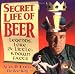 Secret Life of Beer: Legends, Lore & Little-Known Facts