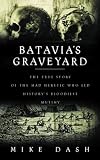 BATAVIA S GRAVEYARD: THE TRUE STORY OF THE MAD HERETIC WHO LED HISTORY S GREATEST MUTINY