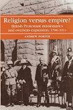 Religion Versus Empire?: British Protestant Missionaries and Overseas Expansion, 1700-1914