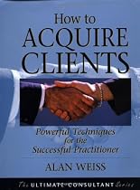 How to Acquire Clients: Powerful Techniques for the Successful Practitioner (The ultimate consultant)