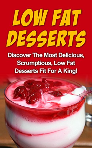Low Fat Desserts: Discover The Most Delicious, Scrumptious Low Fat Desserts Fit For A King! (Low Fat Desserts, Low Fat Cookbook, Low Fat Recipes, Low Fat Desserts Diet)