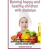 raising happy and healthy children with diabetes a guide for parents and delicious recipes for your child and