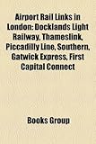 Airport Rail Links in London: Docklands Light Railway, Thameslink, Piccadilly Line, Southern, Gatwick Express, First Capital Connect-
