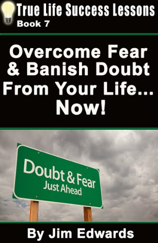 Overcome Fear And Banish Doubt From Your Life... Now! (True Life Success Lessons Book 7)