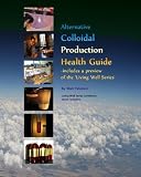 Alternative Colloidal Production Health Guide: Ionic and Nano Colloidal Heath Supplements (Volume 1)