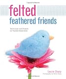 Felted Feathered Friends: Techniques and Projects for Needle-felted Birds