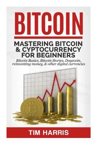 Bitcoin: Mastering Bitcoin & Cyptocurrency for Beginners - Bitcoin Basics, Bitcoin Stories, Dogecoin, Reinventing Money & Other Digital Currencies
