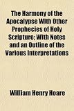 The Harmony of the Apocalypse with Other Prophecies of Holy Scripture; With Notes and an Outline of the Various Interpretations