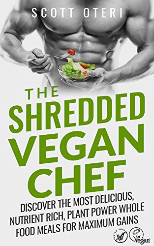 THE SHREDDED VEGAN CHEF (VOL.1 BASIC): Discover The Most Delicious, Nutrient Rich, Plant Power Whole Food Meals For Maximum Gains (The Vegan Gluten-Free Cookbook), by Scott Oteri THE SHREDDED VEGAN CHEF (VOL.1 BASIC): Discover The Most Delicious, Nutrient Rich, Plant Power Whole Food Meals For Maximum Gains (The Vegan Gluten-Free Cookbook), by Scott Oteri