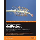 Project Management with dotProject: Implement, Configure, Customize, and Maintain your DotProject Installation: A complete beginner's guide to every aspect ... administering your dotProject installation