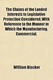 The Claims of the Landed Interests to Legislative Protection Considered; With Reference to the Manner in Which the Manufacturing, Commercial,