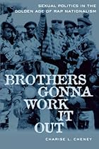Brothers Gonna Work It Out: Sexual Politics in the Golden Age of Rap Nationalism Brothers Gonna Work It Out: Sexual Politics in the Golden Age of Rap Nationalism