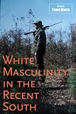 White Masculinity in the Recent South (Making the Modern South)