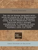 The cry of Sodom enquired into; upon occasion of the arraignment and condemnation of Benjamin Goad, for his prodigious villany. Together with a solemn ... and to abandon youthful lusts. S.D. (1674)