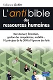 L'anti bible des ressources humaines : Recrutement, formation, gestion des compétences, mobilité... 10 princioes de la gestion des ressources humaines à l'épreuve des faits