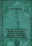 Fowling, a Poem in Five Books: Descriptive of Grouse, Partridge, Pheasant, Woodcock, Duck and Snipe Shooting