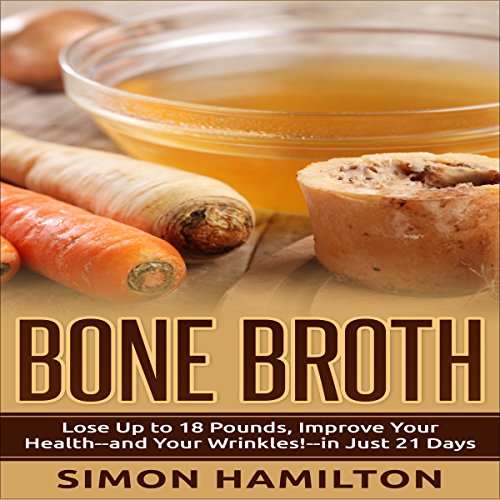 Bone Broth: Lose Up to 18 Pounds, Reverse Wrinkles and Improve Your Health in Just 3 Weeks