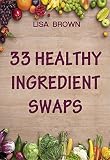 33 Healthy Ingredient Swaps: Swap Your Favorite Recipes With Nutrient Dense Superfoods To Create Delicious Healthy Alternatives