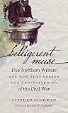 Belligerent muse : five northern writers and how they shaped our understanding of the Civil War
